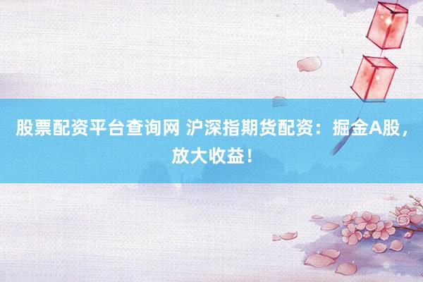股票配资平台查询网 沪深指期货配资：掘金A股，放大收益！