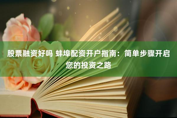 股票融资好吗 蚌埠配资开户指南：简单步骤开启您的投资之路
