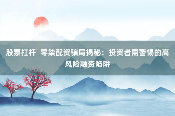 股票扛杆  零柒配资骗局揭秘：投资者需警惕的高风险融资陷阱