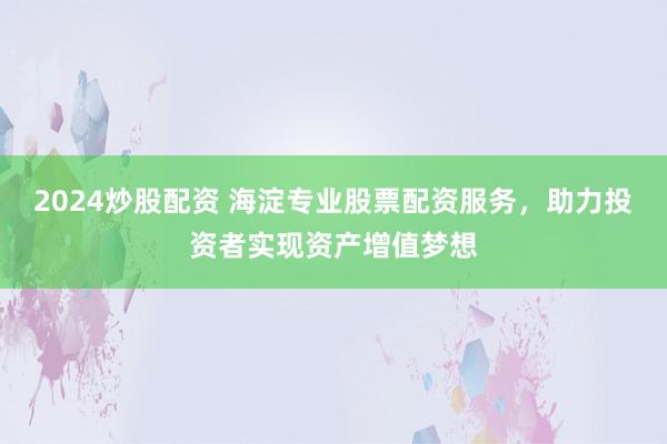 2024炒股配资 海淀专业股票配资服务，助力投资者实现资产增值梦想