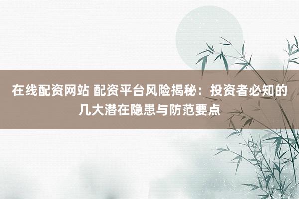 在线配资网站 配资平台风险揭秘：投资者必知的几大潜在隐患与防范要点