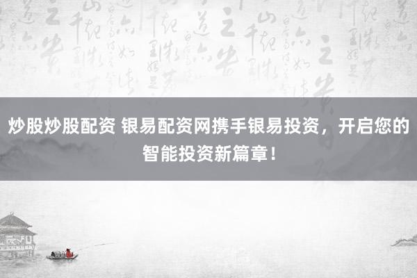 炒股炒股配资 银易配资网携手银易投资，开启您的智能投资新篇章！