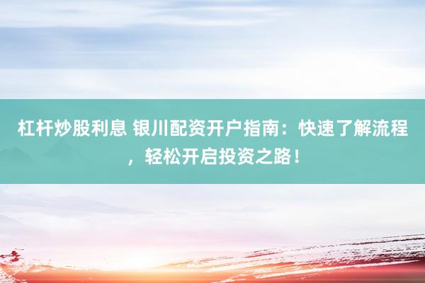 杠杆炒股利息 银川配资开户指南：快速了解流程，轻松开启投资之路！