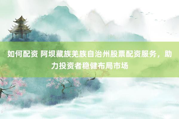 如何配资 阿坝藏族羌族自治州股票配资服务，助力投资者稳健布局市场