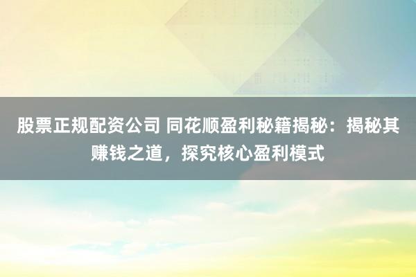 股票正规配资公司 同花顺盈利秘籍揭秘：揭秘其赚钱之道，探究核心盈利模式