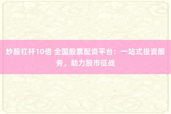 炒股杠杆10倍 全国股票配资平台：一站式投资服务，助力股市征战