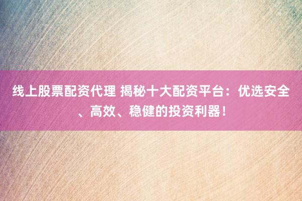 线上股票配资代理 揭秘十大配资平台：优选安全、高效、稳健的投资利器！
