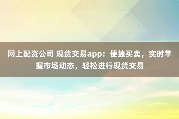 网上配资公司 现货交易app：便捷买卖，实时掌握市场动态，轻松进行现货交易