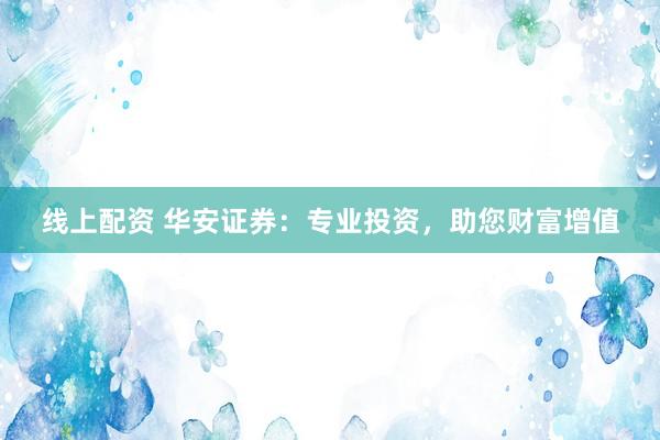 线上配资 华安证券：专业投资，助您财富增值