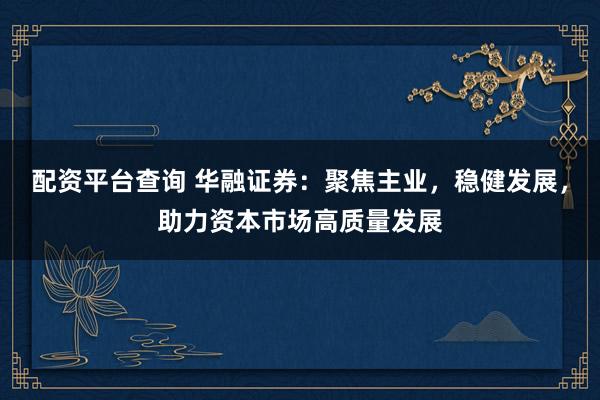 配资平台查询 华融证券：聚焦主业，稳健发展，助力资本市场高质量发展