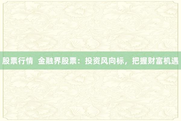 股票行情  金融界股票：投资风向标，把握财富机遇