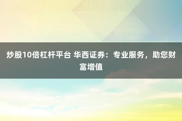 炒股10倍杠杆平台 华西证券：专业服务，助您财富增值