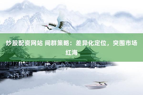 炒股配资网站 间群策略：差异化定位，突围市场红海