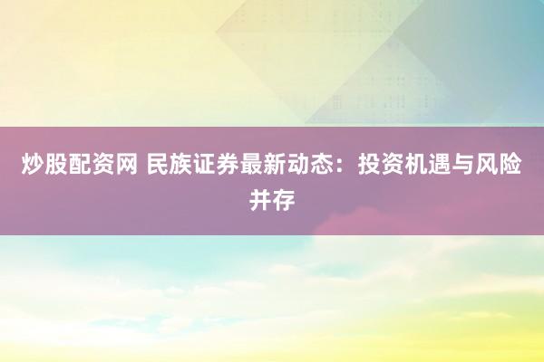 炒股配资网 民族证券最新动态：投资机遇与风险并存