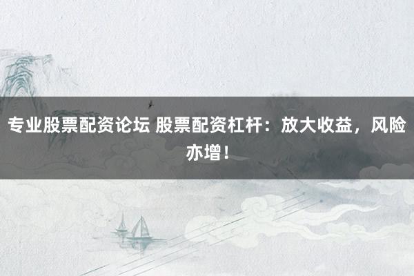 专业股票配资论坛 股票配资杠杆：放大收益，风险亦增！