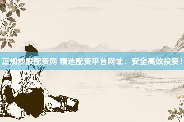 正规炒股配资网 精选配资平台网址，安全高效投资！