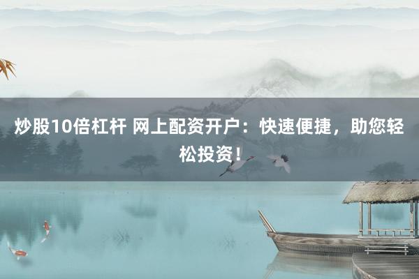 炒股10倍杠杆 网上配资开户：快速便捷，助您轻松投资！