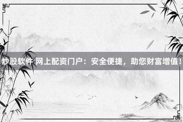 炒股软件 网上配资门户：安全便捷，助您财富增值！