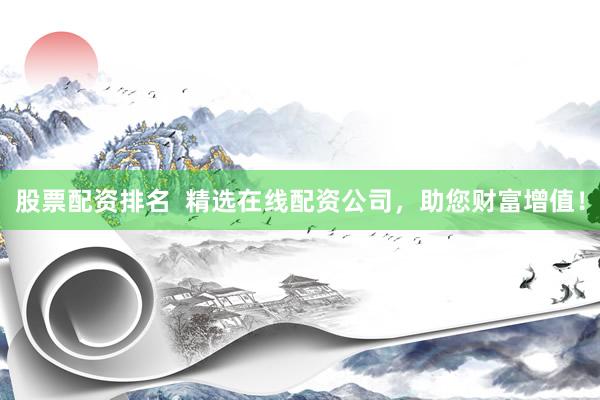 股票配资排名  精选在线配资公司，助您财富增值！