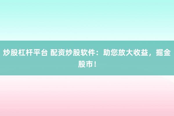 炒股杠杆平台 配资炒股软件：助您放大收益，掘金股市！