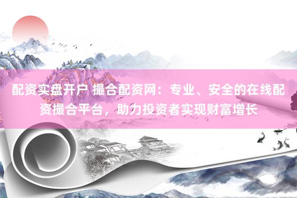 配资实盘开户 撮合配资网：专业、安全的在线配资撮合平台，助力投资者实现财富增长
