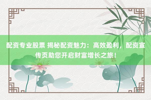 配资专业股票 揭秘配资魅力：高效盈利，配资宣传页助您开启财富增长之旅！