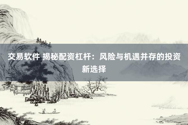 交易软件 揭秘配资杠杆:风险与机遇并存的投资新选择