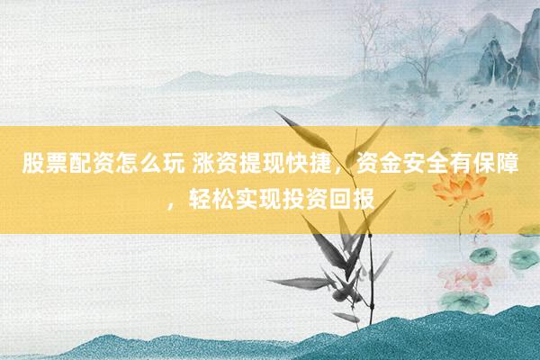 股票配资怎么玩 涨资提现快捷，资金安全有保障，轻松实现投资回报
