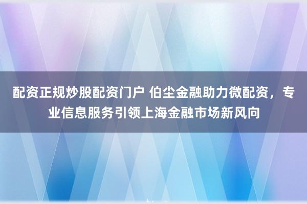 配资正规炒股配资门户 伯尘金融助力微配资，专业信息服务引领上海金融市场新风向