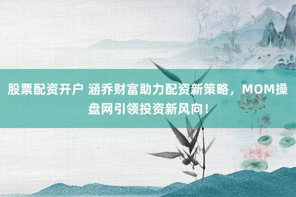 股票配资开户 涵乔财富助力配资新策略，MOM操盘网引领投资新风向！