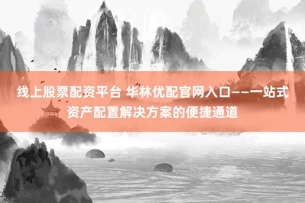 线上股票配资平台 华林优配官网入口——一站式资产配置解决方案的便捷通道