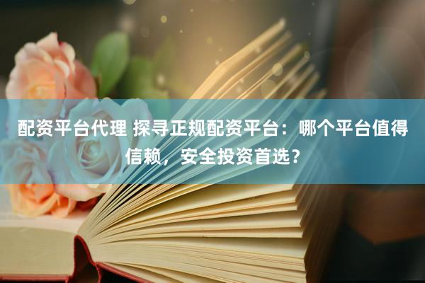 配资平台代理 探寻正规配资平台：哪个平台值得信赖，安全投资首选？