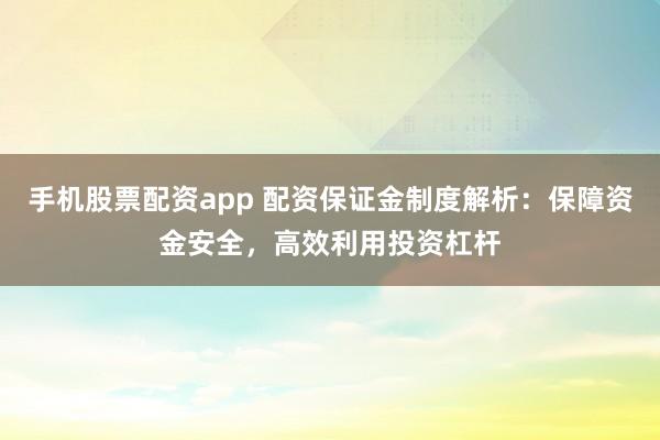 手机股票配资app 配资保证金制度解析：保障资金安全，高效利用投资杠杆