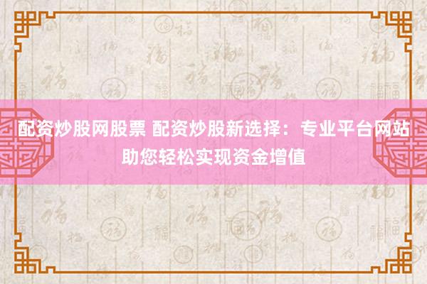 配资炒股网股票 配资炒股新选择：专业平台网站助您轻松实现资金增值