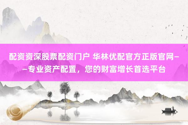 配资资深股票配资门户 华林优配官方正版官网——专业资产配置，您的财富增长首选平台