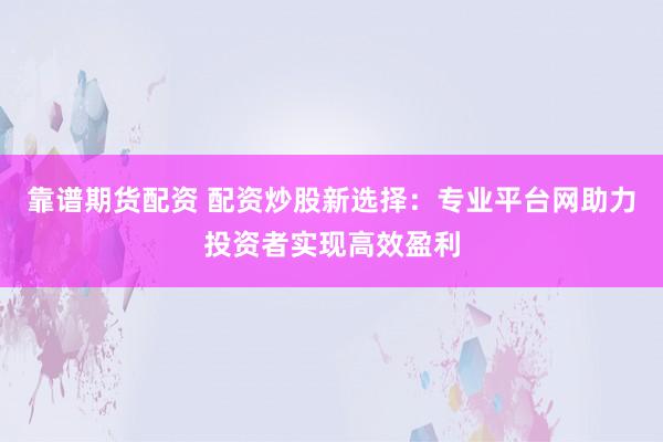 靠谱期货配资 配资炒股新选择：专业平台网助力投资者实现高效盈利