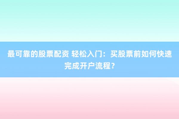 最可靠的股票配资 轻松入门：买股票前如何快速完成开户流程？