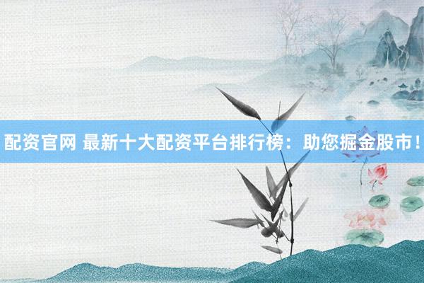 配资官网 最新十大配资平台排行榜:助您掘金股市!