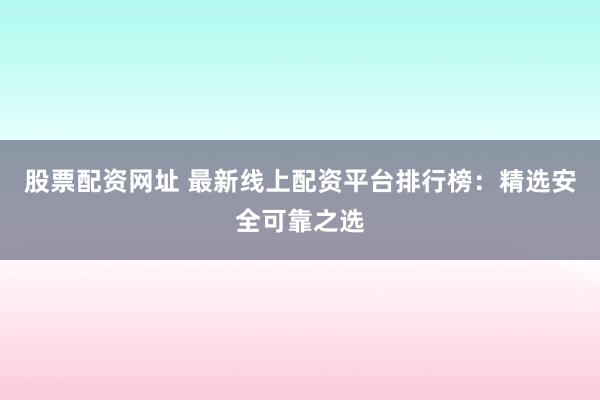 股票配资网址 最新线上配资平台排行榜:精选安全可靠之选