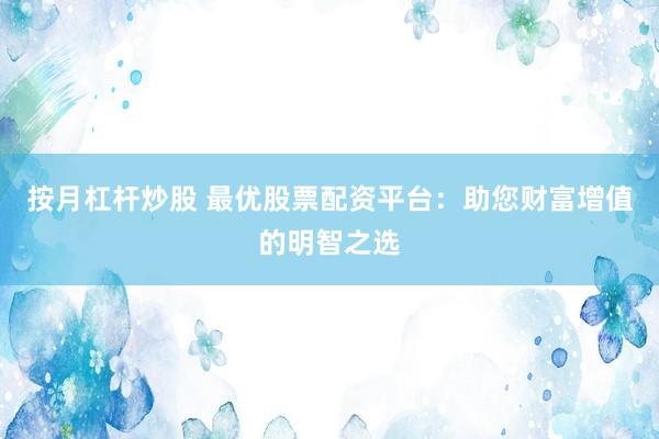 按月杠杆炒股 最优股票配资平台:助您财富增值的明智之选