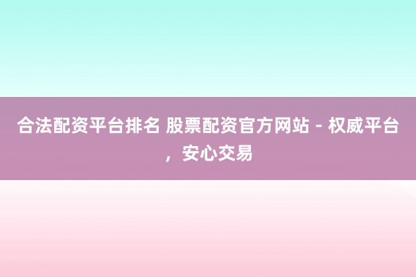 合法配资平台排名 股票配资官方网站 - 权威平台,安心交易