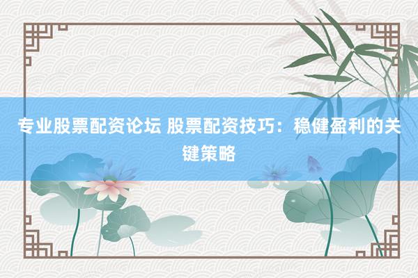 专业股票配资论坛 股票配资技巧:稳健盈利的关键策略