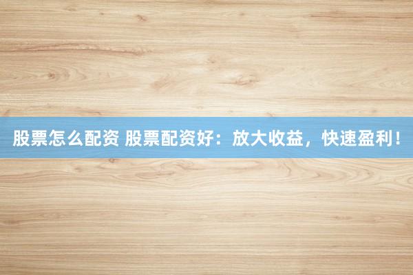 股票怎么配资 股票配资好:放大收益,快速盈利!