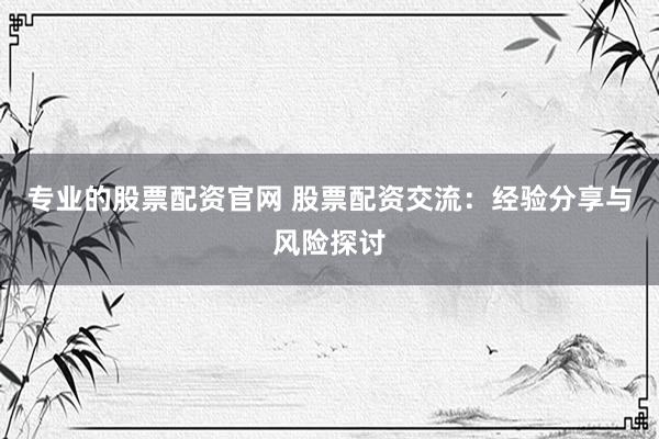 专业的股票配资官网 股票配资交流:经验分享与风险探讨