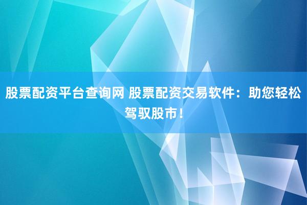 股票配资平台查询网 股票配资交易软件:助您轻松驾驭股市!