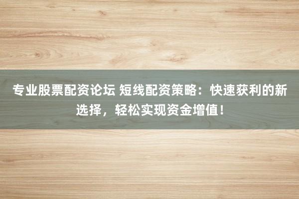 专业股票配资论坛 短线配资策略：快速获利的新选择，轻松实现资金增值！
