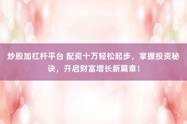 炒股加杠杆平台 配资十万轻松起步，掌握投资秘诀，开启财富增长新篇章！