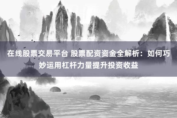 在线股票交易平台 股票配资资金全解析:如何巧妙运用杠杆力量提升投资收益