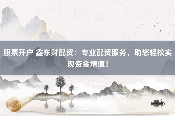 股票开户 鑫东财配资:专业配资服务,助您轻松实现资金增值!