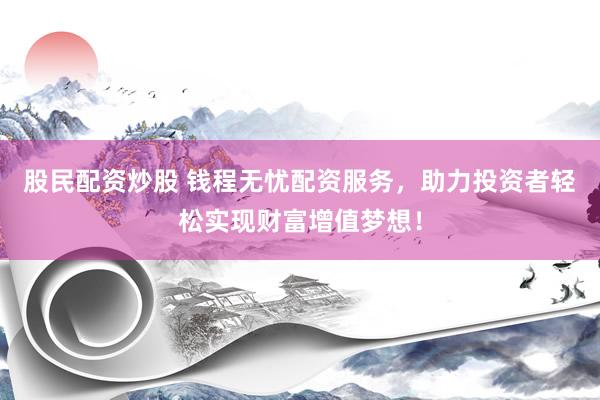 股民配资炒股 钱程无忧配资服务,助力投资者轻松实现财富增值梦想!